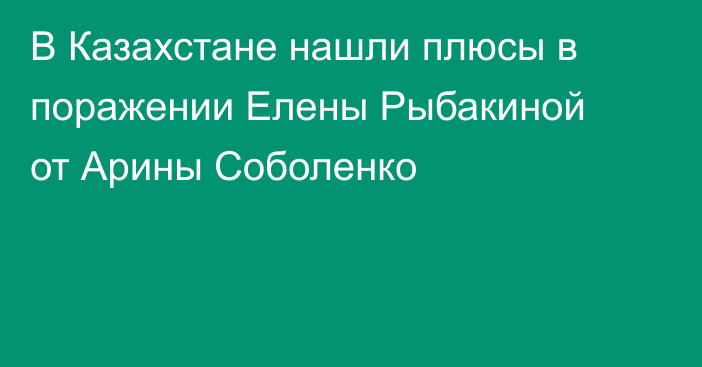 В Казахстане нашли плюсы в поражении Елены Рыбакиной от Арины Соболенко
