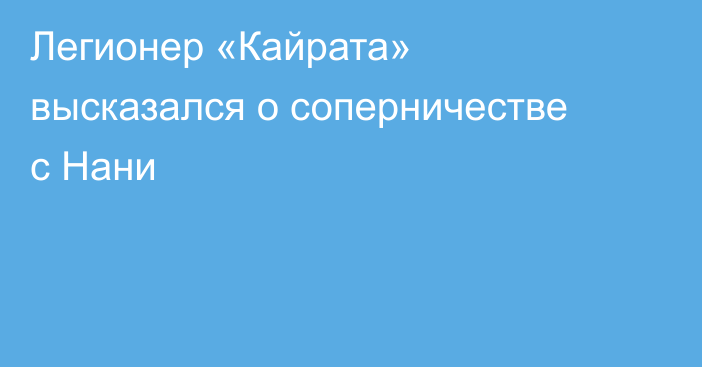 Легионер «Кайрата» высказался о соперничестве с Нани