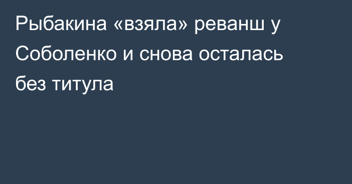 Рыбакина «взяла» реванш у Соболенко и снова осталась без титула