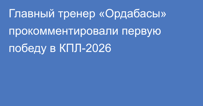 Главный тренер «Ордабасы» прокомментировали первую победу в КПЛ-2026