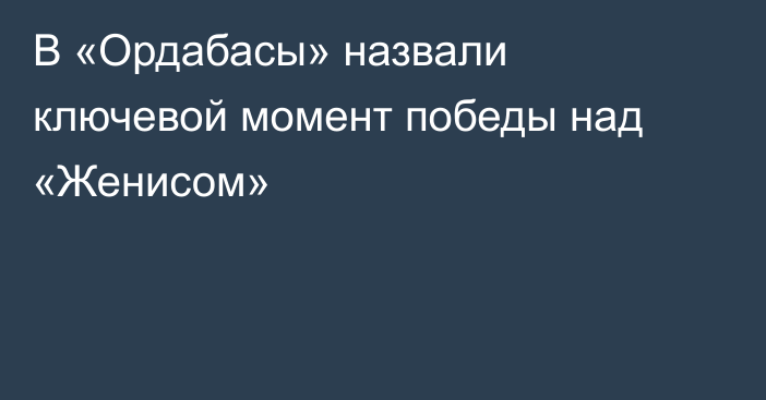 В «Ордабасы» назвали ключевой момент победы над «Женисом»