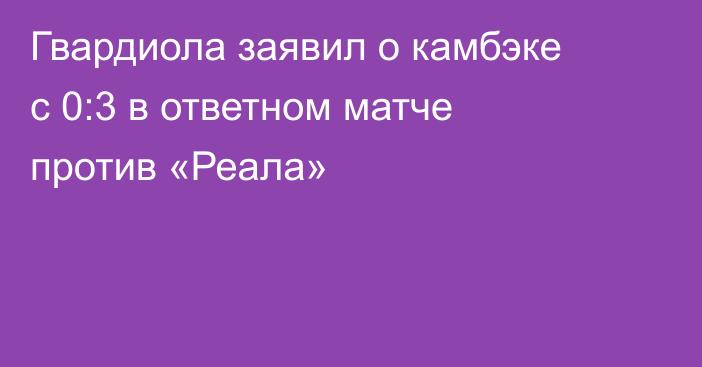 Гвардиола заявил о камбэке с 0:3 в ответном матче против «Реала»