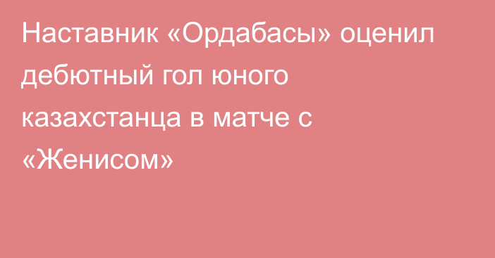 Наставник «Ордабасы» оценил дебютный гол юного казахстанца в матче с «Женисом»