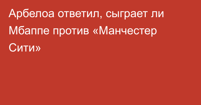 Арбелоа ответил, сыграет ли Мбаппе против «Манчестер Сити»