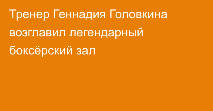 Тренер Геннадия Головкина возглавил легендарный боксёрский зал