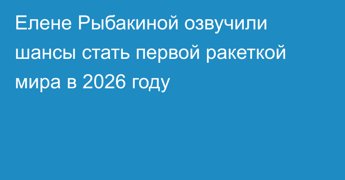 Елене Рыбакиной озвучили шансы стать первой ракеткой мира в 2026 году