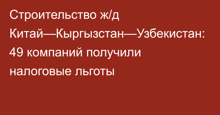 Строительство ж/д Китай—Кыргызстан—Узбекистан:  49 компаний получили налоговые льготы