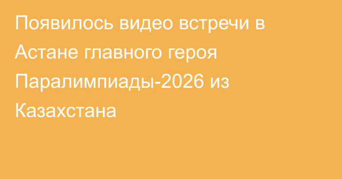 Появилось видео встречи в Астане главного героя Паралимпиады-2026 из Казахстана