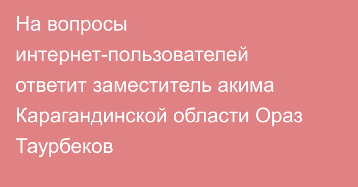 На вопросы интернет-пользователей ответит заместитель акима Карагандинской области Ораз Таурбеков