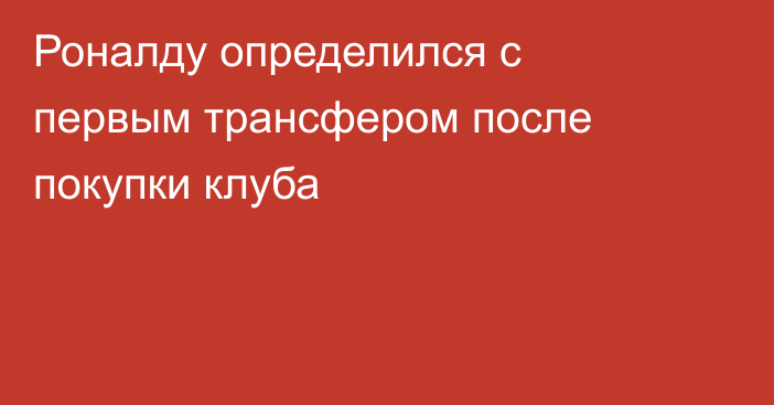 Роналду определился с первым трансфером после покупки клуба