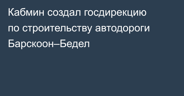 Кабмин создал госдирекцию по строительству автодороги Барскоон–Бедел