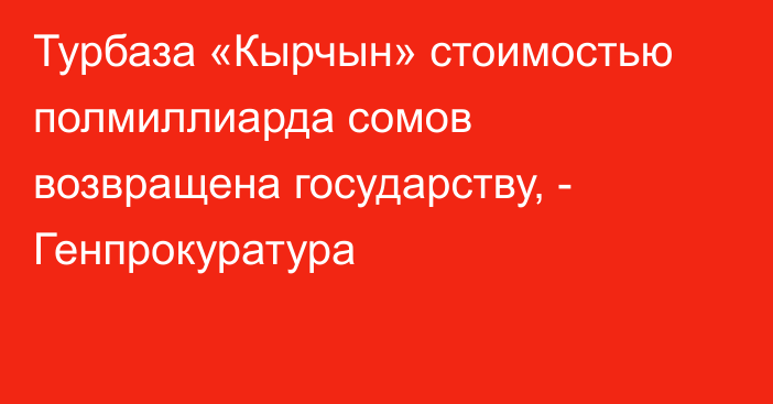 Турбаза «Кырчын» стоимостью полмиллиарда сомов возвращена государству, - Генпрокуратура