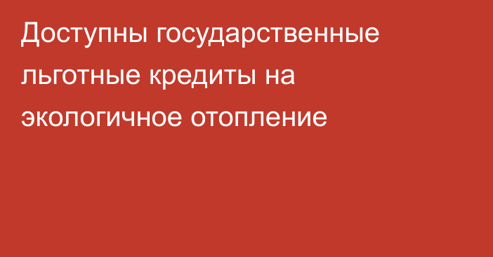 Доступны государственные льготные кредиты на экологичное отопление
