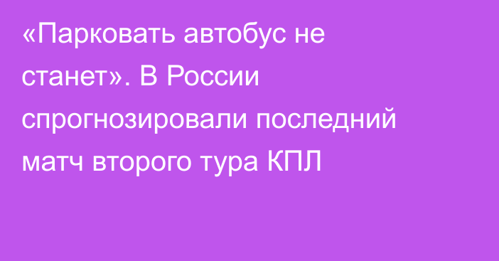 «Парковать автобус не станет». В России спрогнозировали последний матч второго тура КПЛ