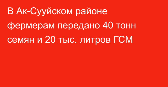 В Ак-Сууйском районе фермерам передано 40 тонн семян и 20 тыс. литров ГСМ