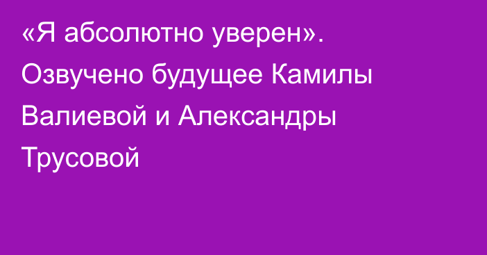 «Я абсолютно уверен». Озвучено будущее Камилы Валиевой и Александры Трусовой
