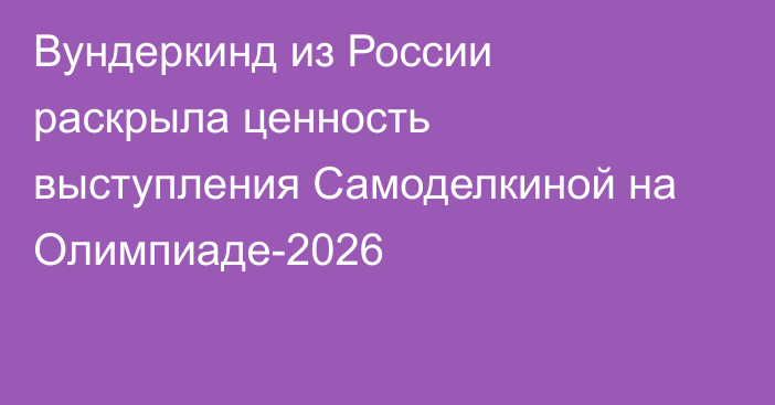 Вундеркинд из России раскрыла ценность выступления Самоделкиной на Олимпиаде-2026