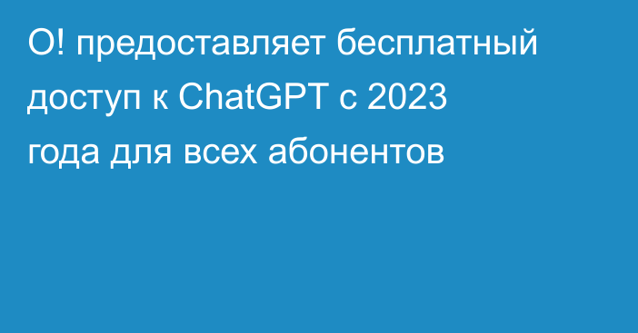 О! предоставляет бесплатный доступ к ChatGPT c 2023 года для всех абонентов