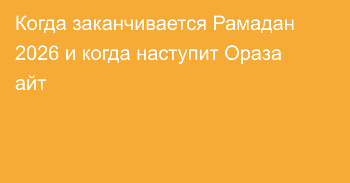 Когда заканчивается Рамадан 2026 и когда наступит Ораза айт