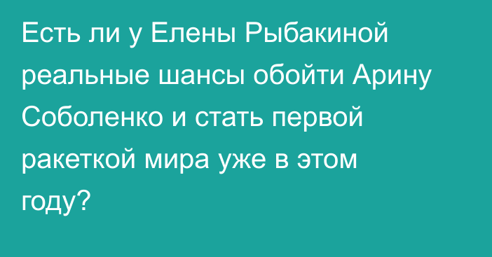 Есть ли у Елены Рыбакиной реальные шансы обойти Арину Соболенко и стать первой ракеткой мира уже в этом году?
