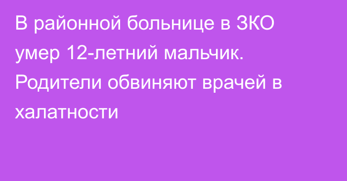 В районной больнице в ЗКО умер 12-летний мальчик. Родители обвиняют врачей в халатности