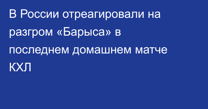 В России отреагировали на разгром «Барыса» в последнем домашнем матче КХЛ