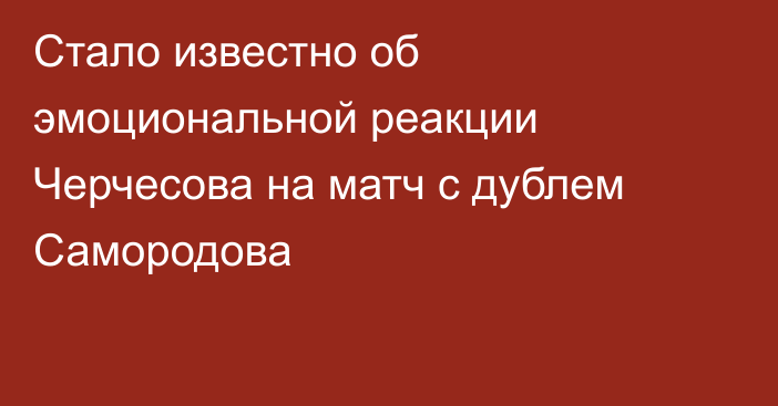 Стало известно об эмоциональной реакции Черчесова на матч с дублем Самородова
