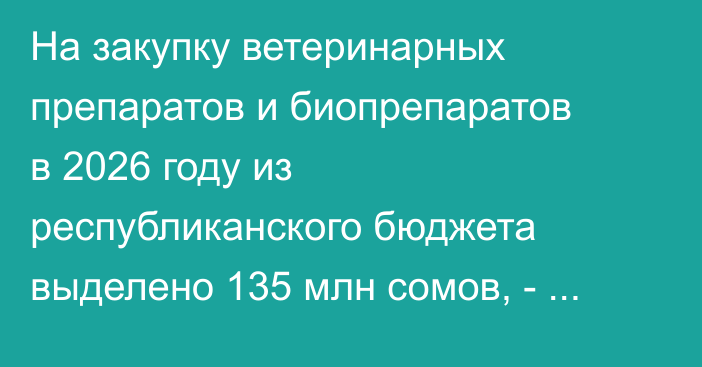 На закупку ветеринарных препаратов и биопрепаратов в 2026 году из республиканского бюджета выделено 135 млн сомов, - Минсельхоз