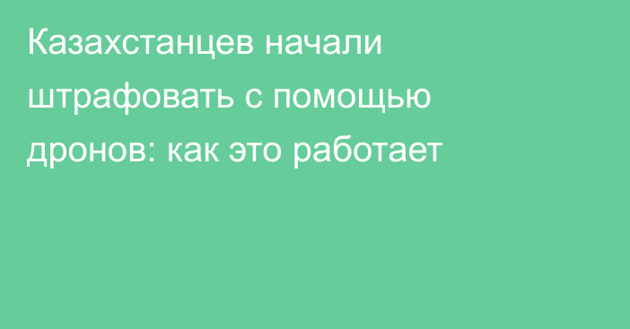 Казахстанцев начали штрафовать с помощью дронов: как это работает