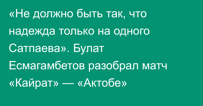 «Не должно быть так, что надежда только на одного Сатпаева». Булат Есмагамбетов разобрал матч «Кайрат» — «Актобе»