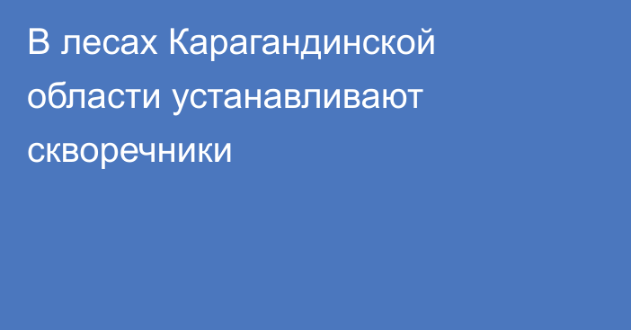 В лесах Карагандинской области устанавливают скворечники