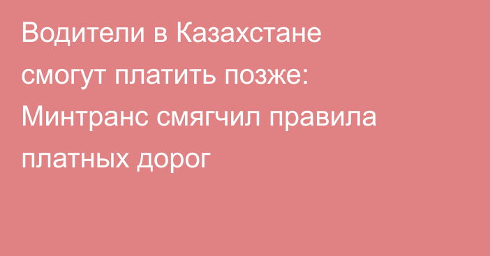 Водители в Казахстане смогут платить позже: Минтранс смягчил правила платных дорог