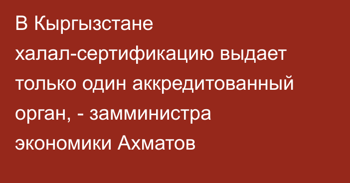 В Кыргызстане халал-сертификацию выдает только один аккредитованный орган, - замминистра экономики Ахматов