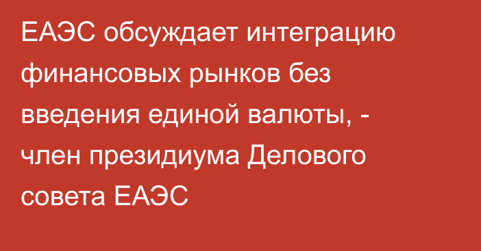 ЕАЭС обсуждает интеграцию финансовых рынков без введения единой валюты, - член президиума Делового совета ЕАЭС