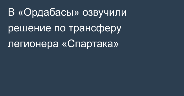 В «Ордабасы» озвучили решение по трансферу легионера «Спартака»