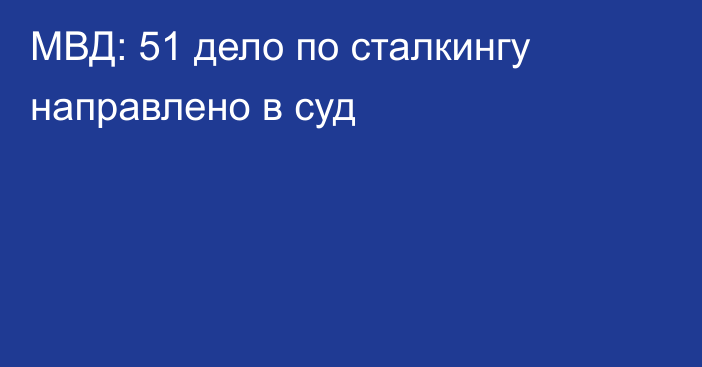 МВД: 51 дело по сталкингу направлено в суд
