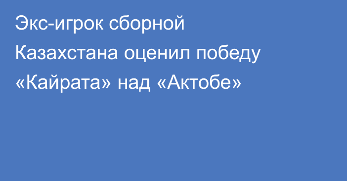 Экс-игрок сборной Казахстана оценил победу «Кайрата» над «Актобе»