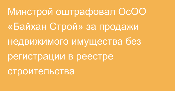 Минстрой оштрафовал ОсОО «Байхан Строй» за продажи недвижимого имущества без регистрации в реестре строительства