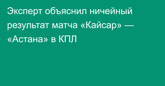 Эксперт объяснил ничейный результат матча «Кайсар» — «Астана» в КПЛ