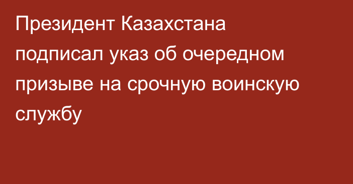 Президент Казахстана подписал указ об очередном призыве на срочную воинскую службу