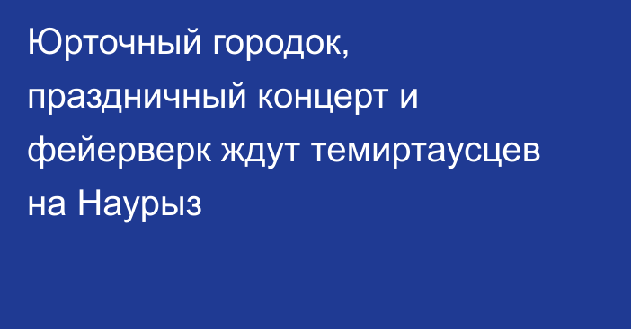 Юрточный городок, праздничный концерт и фейерверк ждут темиртаусцев на Наурыз