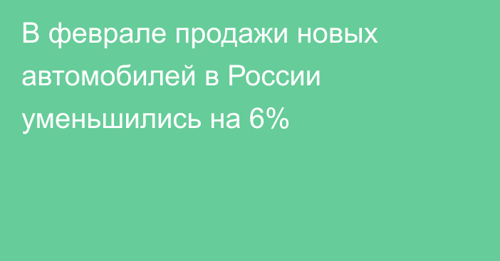 В феврале продажи новых автомобилей в России уменьшились на 6%
