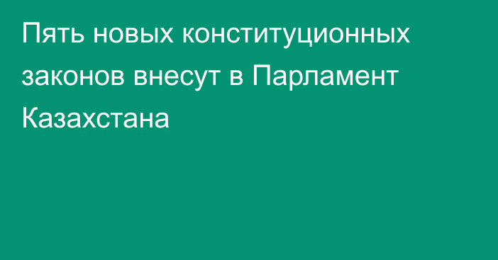 Пять новых конституционных законов внесут в Парламент Казахстана