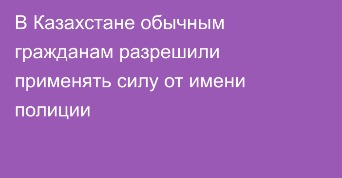 В Казахстане обычным гражданам разрешили применять силу от имени полиции