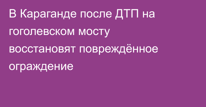 В Караганде после ДТП на гоголевском мосту восстановят повреждённое ограждение