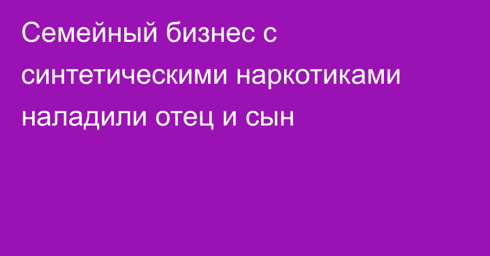 Семейный бизнес с синтетическими наркотиками наладили отец и сын