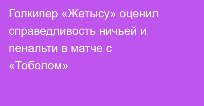 Голкипер «Жетысу» оценил справедливость ничьей и пенальти в матче с «Тоболом»