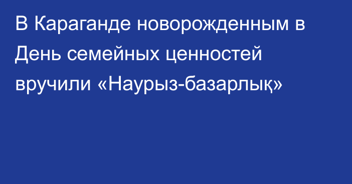 В Караганде новорожденным в День семейных ценностей вручили «Наурыз-базарлық»