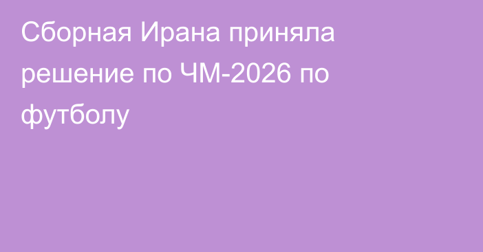 Сборная Ирана приняла решение по ЧМ-2026 по футболу