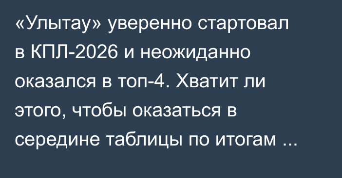 «Улытау» уверенно стартовал в КПЛ-2026 и неожиданно оказался в топ-4. Хватит ли этого, чтобы оказаться в середине таблицы по итогам сезона?